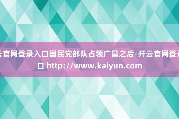 开云官网登录入口国民党部队占领广昌之后-开云官网登录入口 http://www.kaiyun.com