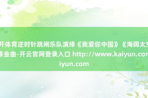 云开体育逆时针跳闸乐队演绎《我爱你中国》《海阔太空》等金曲-开云官网登录入口 http://www.kaiyun.com
