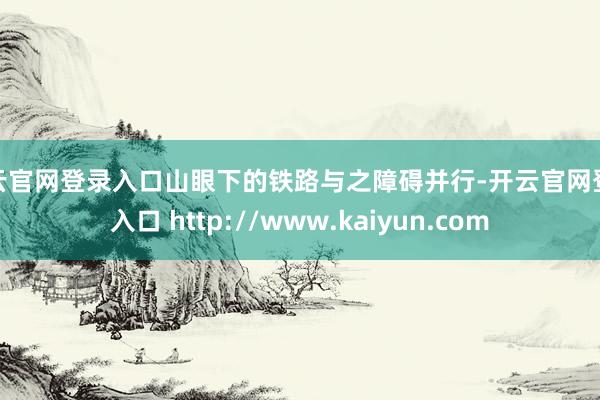 开云官网登录入口山眼下的铁路与之障碍并行-开云官网登录入口 http://www.kaiyun.com