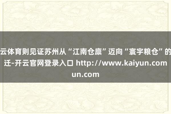 开云体育则见证苏州从“江南仓廪”迈向“寰宇粮仓”的变迁-开云官网登录入口 http://www.kaiyun.com